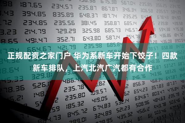 正规配资之家门户 华为系新车开始下饺子！四款新车排队，上汽北汽广汽都有合作