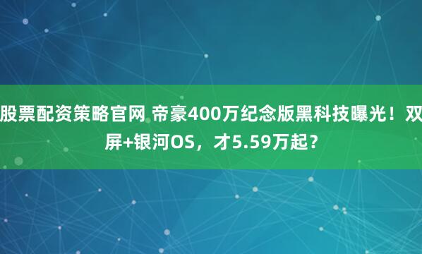 股票配资策略官网 帝豪400万纪念版黑科技曝光！双屏+银河OS，才5.59万起？