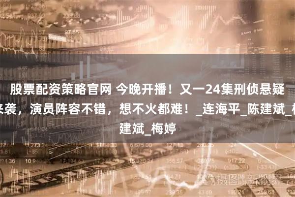股票配资策略官网 今晚开播！又一24集刑侦悬疑剧来袭，演员阵容不错，想不火都难！_连海平_陈建斌_梅婷