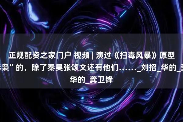 正规配资之家门户 视频 | 演过《扫毒风暴》原型“大毒枭”的，除了秦昊张颂文还有他们……_刘招_华的_龚卫锋