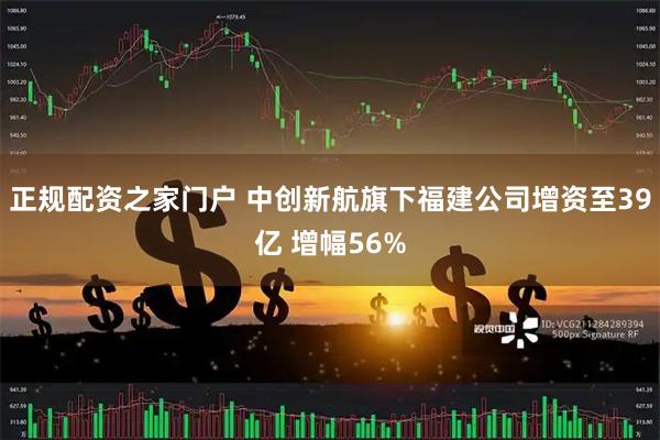 正规配资之家门户 中创新航旗下福建公司增资至39亿 增幅56%