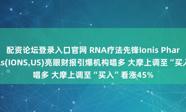 配资论坛登录入口官网 RNA疗法先锋Ionis Pharmaceuticals(IONS.US)亮眼财报引爆机构唱多 大摩上调至“买入”看涨45%