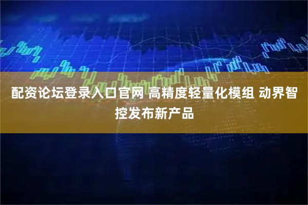 配资论坛登录入口官网 高精度轻量化模组 动界智控发布新产品