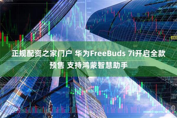 正规配资之家门户 华为FreeBuds 7i开启全款预售 支持鸿蒙智慧助手