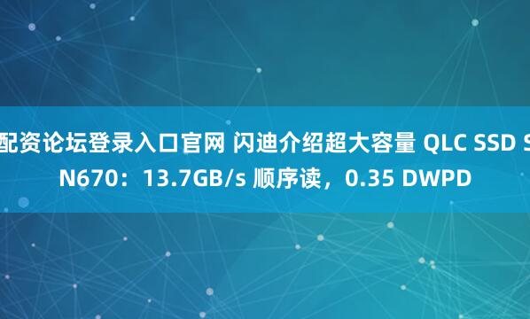 配资论坛登录入口官网 闪迪介绍超大容量 QLC SSD SN670：13.7GB/s 顺序读，0.35 DWPD