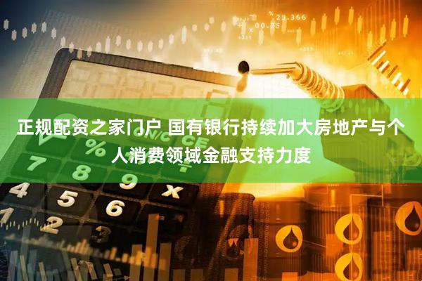 正规配资之家门户 国有银行持续加大房地产与个人消费领域金融支持力度