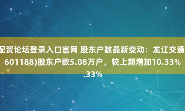 配资论坛登录入口官网 股东户数最新变动：龙江交通(601188)股东户数5.08万户，较上期增加10.33%