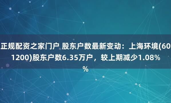 正规配资之家门户 股东户数最新变动：上海环境(601200)股东户数6.35万户，较上期减少1.08%