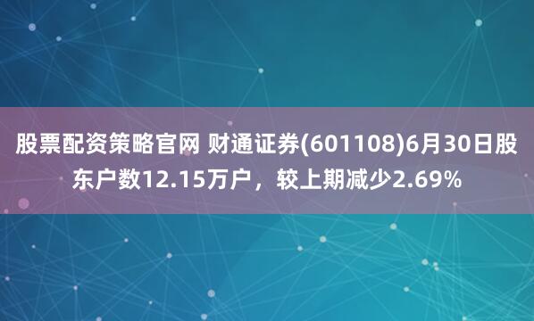 股票配资策略官网 财通证券(601108)6月30日股东户数12.15万户，较上期减少2.69%
