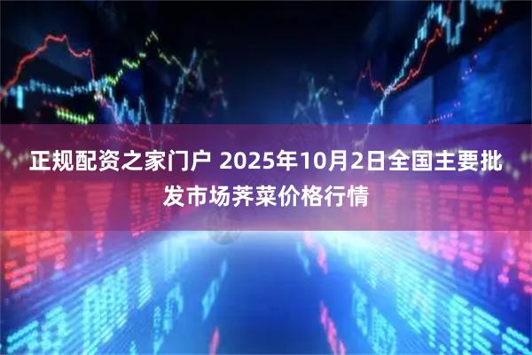 正规配资之家门户 2025年10月2日全国主要批发市场荠菜价格行情