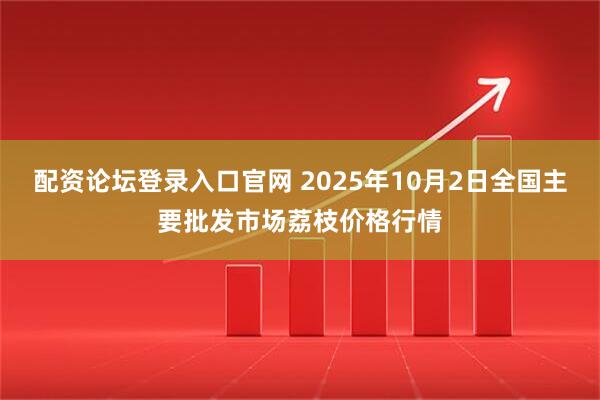 配资论坛登录入口官网 2025年10月2日全国主要批发市场荔枝价格行情