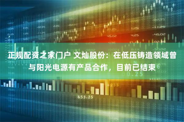 正规配资之家门户 文灿股份：在低压铸造领域曾与阳光电源有产品合作，目前已结束