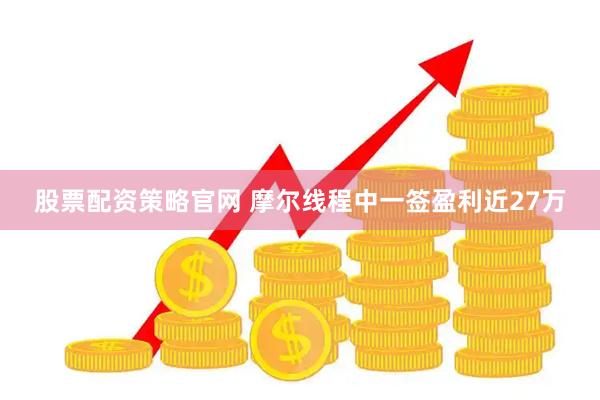 股票配资策略官网 摩尔线程中一签盈利近27万