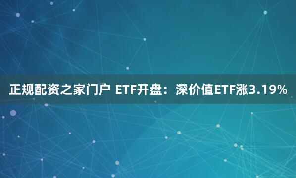 正规配资之家门户 ETF开盘：深价值ETF涨3.19%