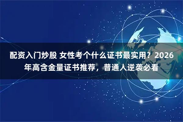 配资入门炒股 女性考个什么证书最实用？2026年高含金量证书推荐，普通人逆袭必看