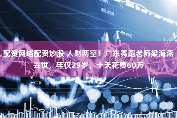 配资网络配资炒股 人财两空！广东舞蹈老师梁海燕去世，年仅29岁，十天花费60万
